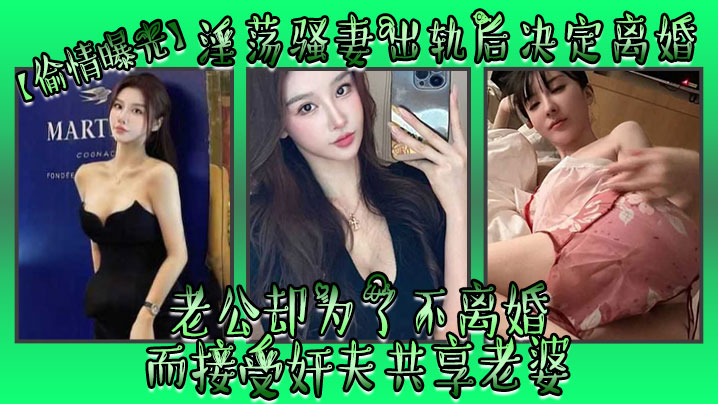 【偷情曝光】淫荡骚妻出轨后决定离婚，老公却为了不离婚而接受奸夫共享老婆